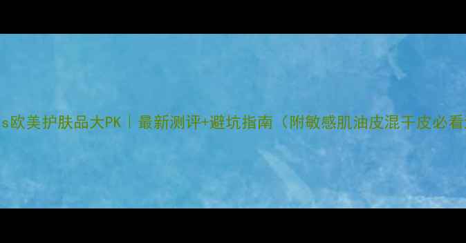 图片 🔥日韩vs欧美护肤品大PK｜最新测评+避坑指南（附敏感肌油皮混干皮必看清单）2
