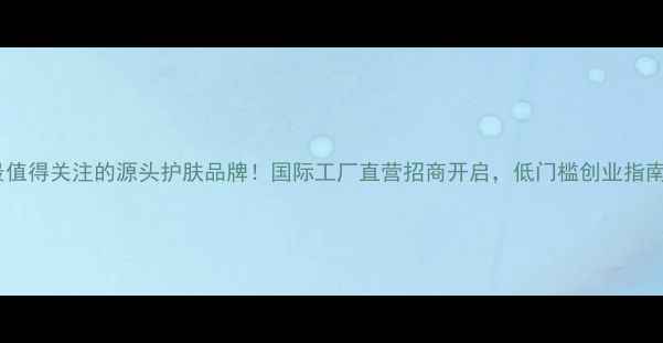 图片 🔥最值得关注的源头护肤品牌！国际工厂直营招商开启，低门槛创业指南✨1