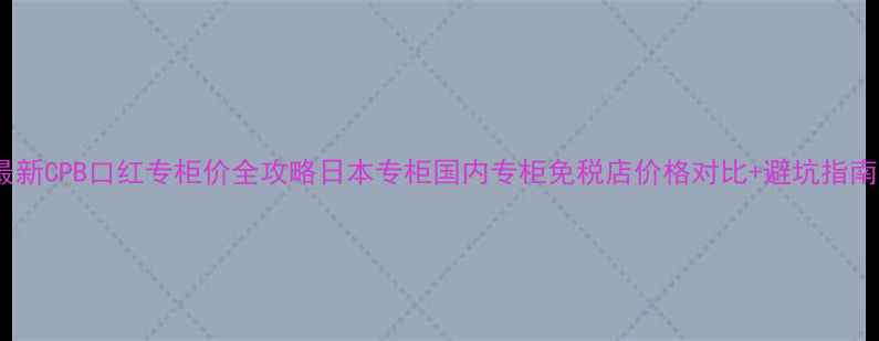 图片 🔥最新CPB口红专柜价全攻略日本专柜国内专柜免税店价格对比+避坑指南🔥1