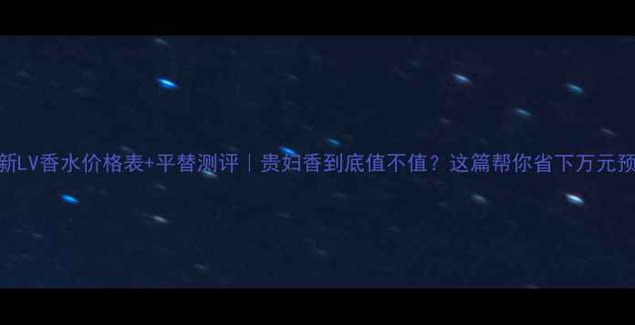 图片 🔥最新LV香水价格表+平替测评｜贵妇香到底值不值？这篇帮你省下万元预算！