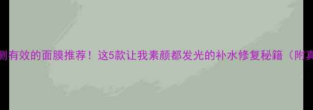 图片 🔥李湘亲测有效的面膜推荐！这5款让我素颜都发光的补水修复秘籍（附真实测评）