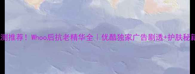 图片 🔥李英爱亲测推荐！Whoo后抗老精华全｜优酷独家广告剧透+护肤秘籍大公开🔥2