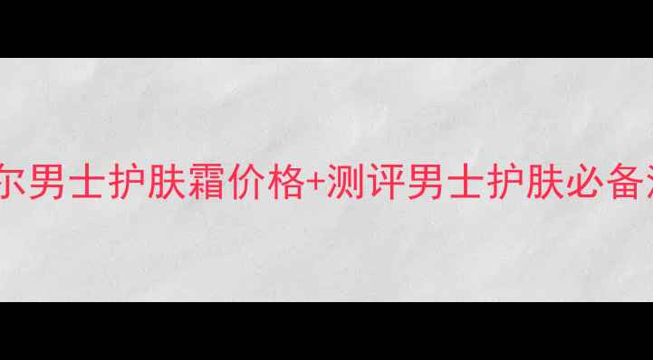 图片 🔥杰威尔男士护肤霜价格+测评男士护肤必备清单💥2