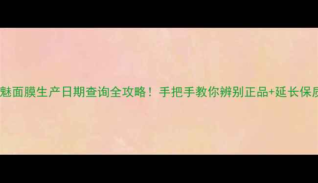 图片 🔥格莱魅面膜生产日期查询全攻略！手把手教你辨别正品+延长保质期🌟2