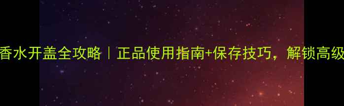 图片 🔥梦中情人香水开盖全攻略｜正品使用指南+保存技巧，解锁高级香调秘密✨
