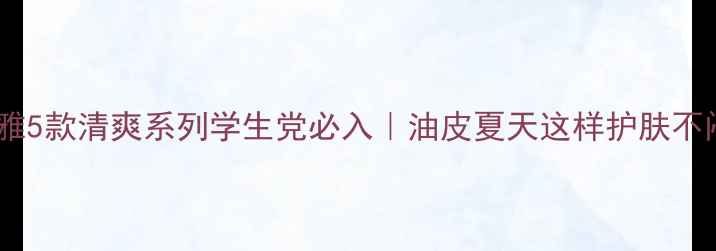 图片 🔥欧莱雅5款清爽系列学生党必入｜油皮夏天这样护肤不闷痘！1