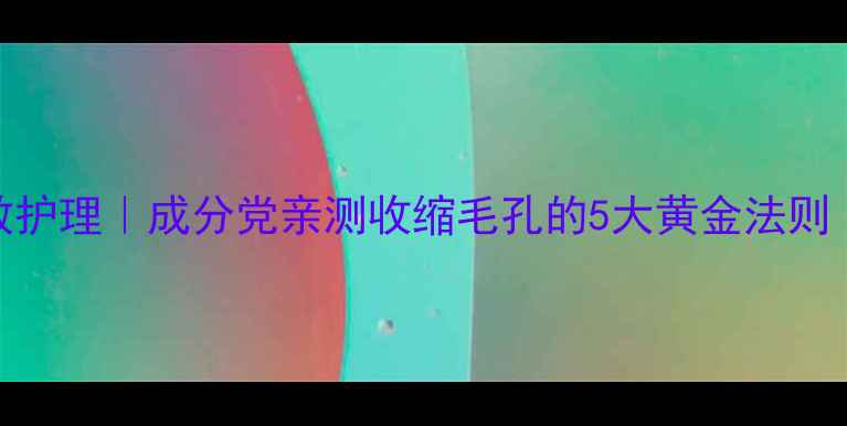 图片 🔥毛孔粗大急救护理｜成分党亲测收缩毛孔的5大黄金法则（附产品清单）