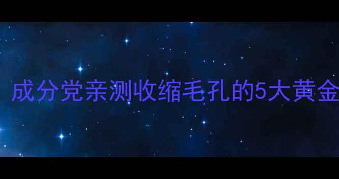 图片 🔥毛孔粗大急救护理｜成分党亲测收缩毛孔的5大黄金法则（附产品清单）2