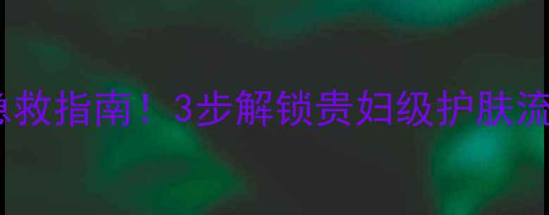 图片 🔥汉南面膜急救指南！3步解锁贵妇级护肤流程+真实测评