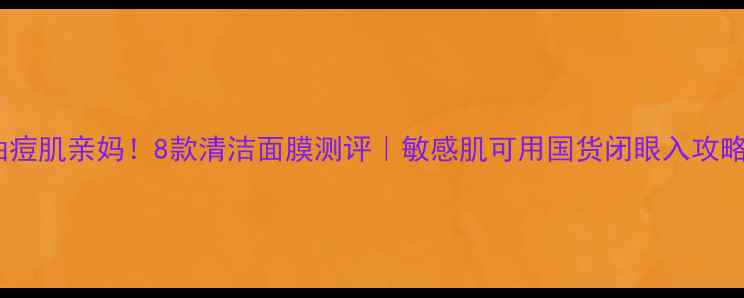 图片 🔥油痘肌亲妈！8款清洁面膜测评｜敏感肌可用国货闭眼入攻略💦2