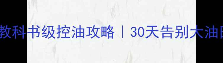 图片 🔥油皮天菜！教科书级控油攻略｜30天告别大油田的清爽秘籍1