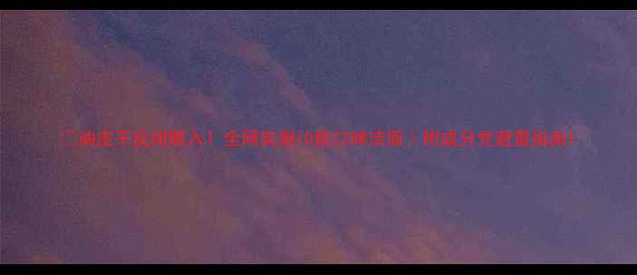 图片 🔥油皮干皮闭眼入！全网实测10款口碑洁面｜附成分党避雷指南1