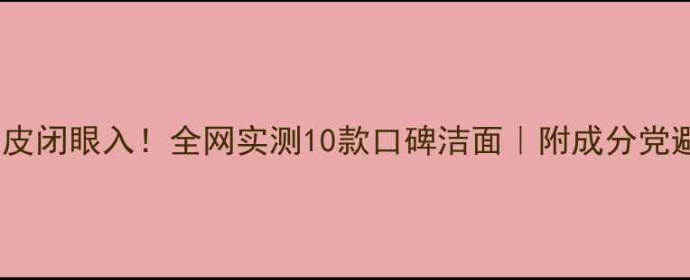 图片 🔥油皮干皮闭眼入！全网实测10款口碑洁面｜附成分党避雷指南2
