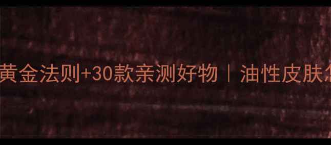 图片 🔥油皮必看！5大黄金法则+30款亲测好物｜油性皮肤怎么护肤不翻车？