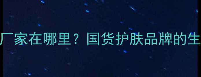 图片 🔥津萃集面膜厂家在哪里？国货护肤品牌的生产实力与口碑