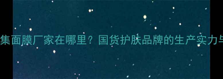 图片 🔥津萃集面膜厂家在哪里？国货护肤品牌的生产实力与口碑2
