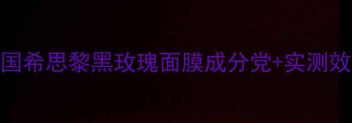 图片 🔥测评法国希思黎黑玫瑰面膜成分党+实测效果对比！
