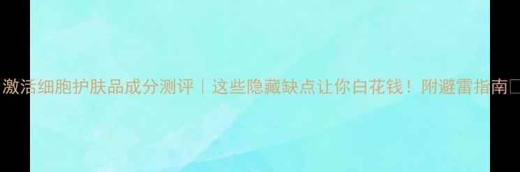 图片 🔥激活细胞护肤品成分测评｜这些隐藏缺点让你白花钱！附避雷指南🔥2