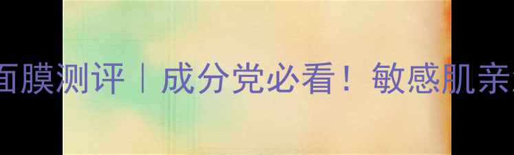 图片 🔥焕面膜清新面膜测评｜成分党必看！敏感肌亲测7天焕肤攻略