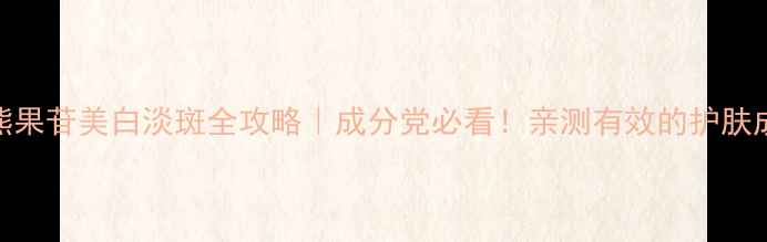 图片 🔥熊果苷美白淡斑全攻略｜成分党必看！亲测有效的护肤成分