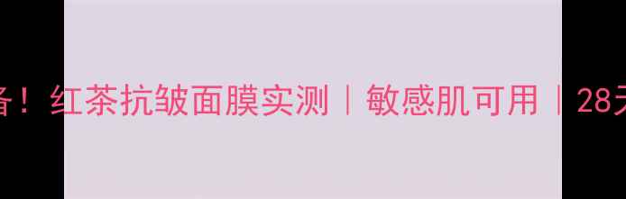 图片 🔥熬夜急救必备！红茶抗皱面膜实测｜敏感肌可用｜28天淡纹紧致攻略