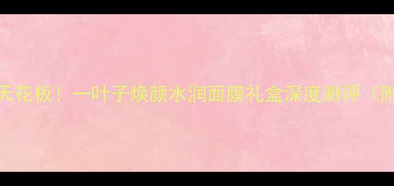 图片 🔥熬夜急救面膜天花板！一叶子焕颜水润面膜礼盒深度测评（附真实使用感受）