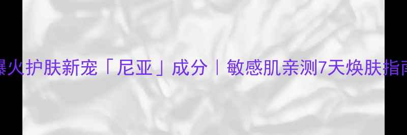 图片 🔥爆火护肤新宠「尼亚」成分｜敏感肌亲测7天焕肤指南🌟