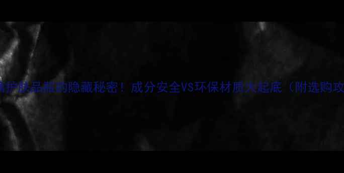 图片 🔥玻璃护肤品瓶的隐藏秘密！成分安全VS环保材质大起底（附选购攻略）2