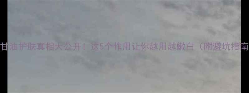 图片 🔥甘油护肤真相大公开！这5个作用让你越用越嫩白（附避坑指南）