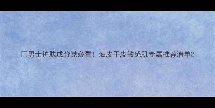 图片 🔥男士护肤成分党必看！油皮干皮敏感肌专属推荐清单2