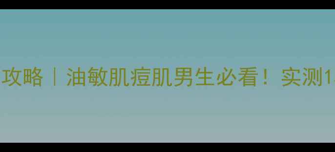 图片 🔥男士面膜急救攻略｜油敏肌痘肌男生必看！实测15款口碑产品🔥1