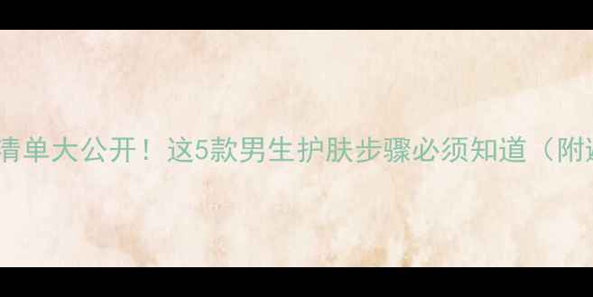 图片 🔥男生护肤清单大公开！这5款男生护肤步骤必须知道（附避坑指南）1