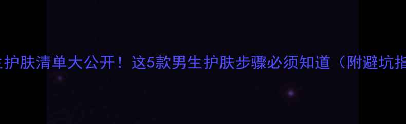 图片 🔥男生护肤清单大公开！这5款男生护肤步骤必须知道（附避坑指南）2