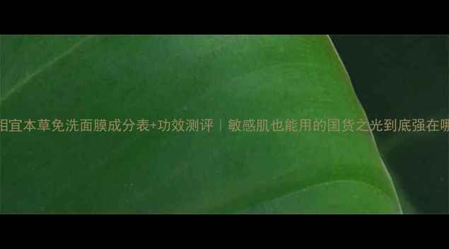 图片 🔥相宜本草免洗面膜成分表+功效测评｜敏感肌也能用的国货之光到底强在哪？