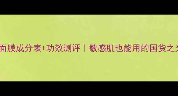 图片 🔥相宜本草免洗面膜成分表+功效测评｜敏感肌也能用的国货之光到底强在哪？1
