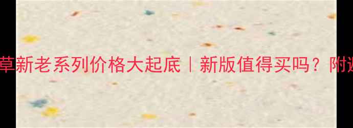 图片 🔥相宜本草新老系列价格大起底｜新版值得买吗？附避坑指南1