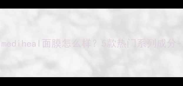 图片 🔥真实测评！mediheal面膜怎么样？5款热门系列成分+上脸实测对比
