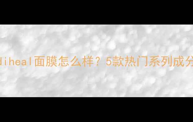 图片 🔥真实测评！mediheal面膜怎么样？5款热门系列成分+上脸实测对比2