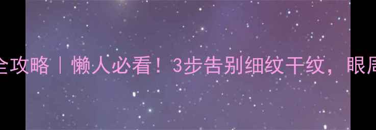 图片 🔥眼部凝胶护肤全攻略｜懒人必看！3步告别细纹干纹，眼周嫩到掐出水！💧
