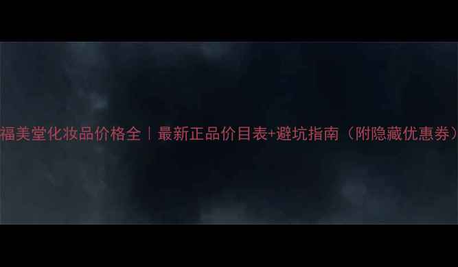 图片 🔥福美堂化妆品价格全｜最新正品价目表+避坑指南（附隐藏优惠券）2