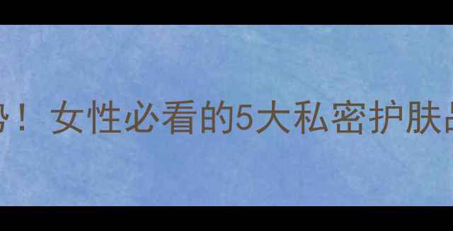 图片 🔥私处保养新趋势！女性必看的5大私密护肤品清单及使用指南