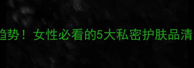 图片 🔥私处保养新趋势！女性必看的5大私密护肤品清单及使用指南1