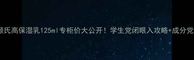 图片 🔥科颜氏高保湿乳125ml专柜价大公开！学生党闭眼入攻略+成分党深度1