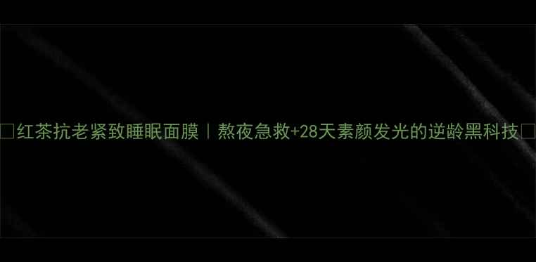 图片 🔥红茶抗老紧致睡眠面膜｜熬夜急救+28天素颜发光的逆龄黑科技🔥