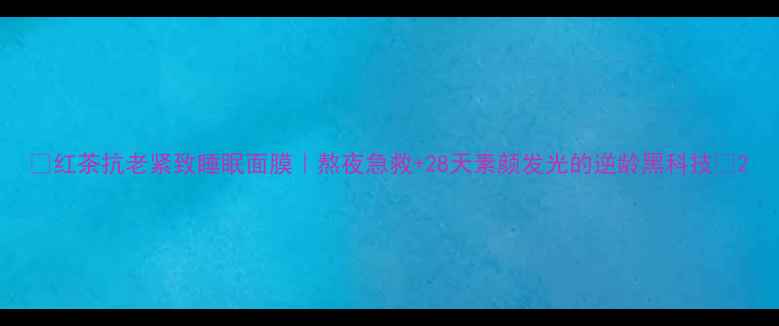 图片 🔥红茶抗老紧致睡眠面膜｜熬夜急救+28天素颜发光的逆龄黑科技🔥2