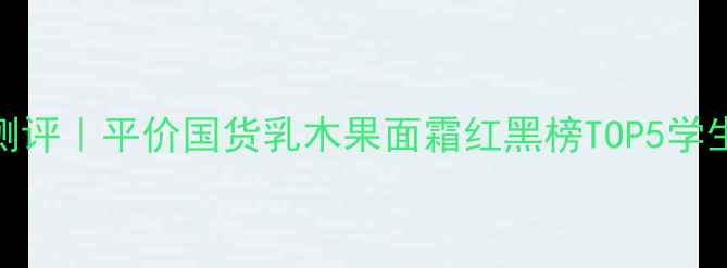 图片 🔥美卡乳木果护肤全测评｜平价国货乳木果面霜红黑榜TOP5学生党必看成分党闭眼入