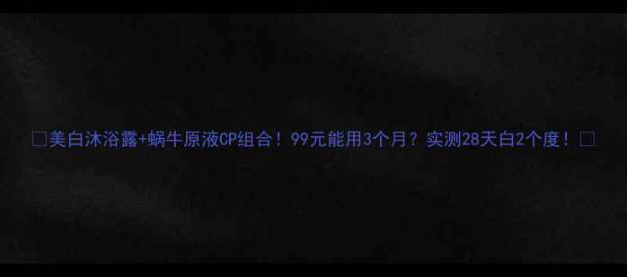 图片 🔥美白沐浴露+蜗牛原液CP组合！99元能用3个月？实测28天白2个度！✨