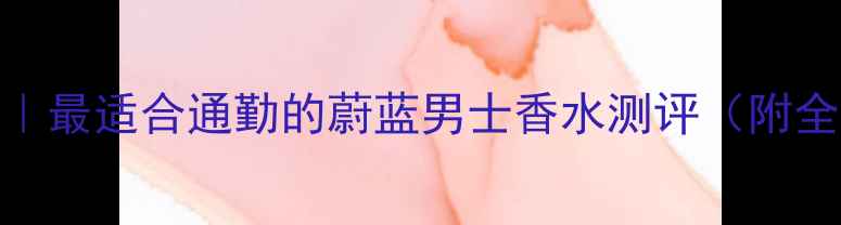 图片 🔥职场新贵必备｜最适合通勤的蔚蓝男士香水测评（附全场景使用指南）