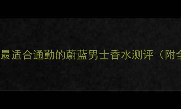 图片 🔥职场新贵必备｜最适合通勤的蔚蓝男士香水测评（附全场景使用指南）1