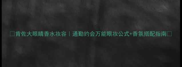 图片 🔥肯佐大眼睛香水妆容｜通勤约会万能眼妆公式+香氛搭配指南🔥